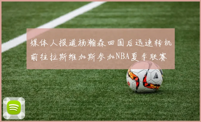 媒体人报道杨瀚森回国后迅速转机前往拉斯维加斯参加NBA夏季联赛