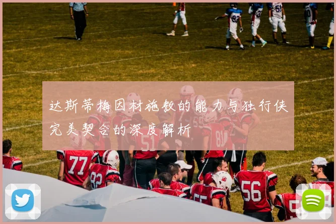 达斯蒂梅因材施教的能力与独行侠完美契合的深度解析