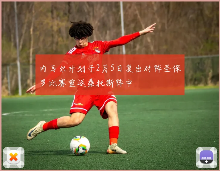 内马尔计划于2月5日复出对阵圣保罗比赛重返桑托斯阵中