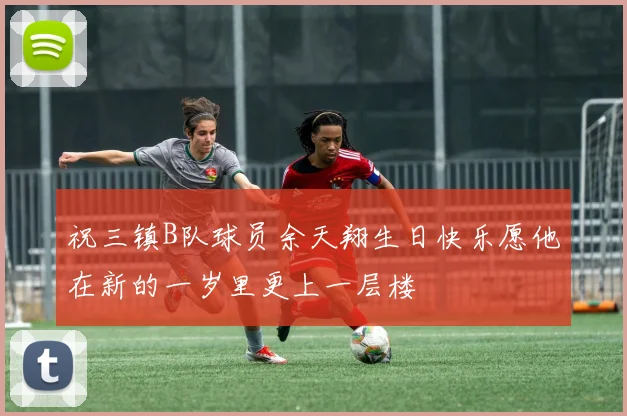 祝三镇B队球员余天翔生日快乐愿他在新的一岁里更上一层楼