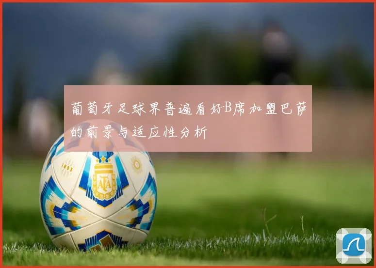 葡萄牙足球界普遍看好B席加盟巴萨的前景与适应性分析