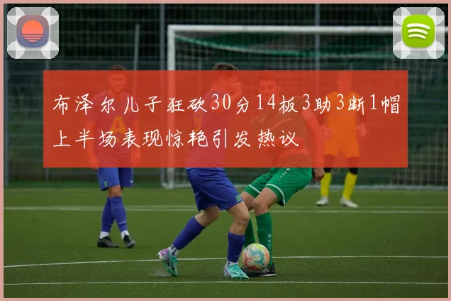 布泽尔儿子狂砍30分14板3助3断1帽上半场表现惊艳引发热议