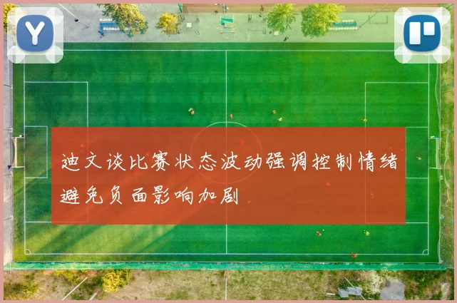 迪文谈比赛状态波动强调控制情绪避免负面影响加剧