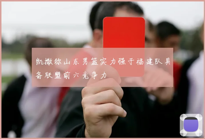 凯撒称山东男篮实力强于福建队具备联盟前六竞争力