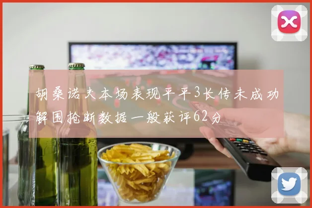 胡桑诺夫本场表现平平3长传未成功解围抢断数据一般获评62分