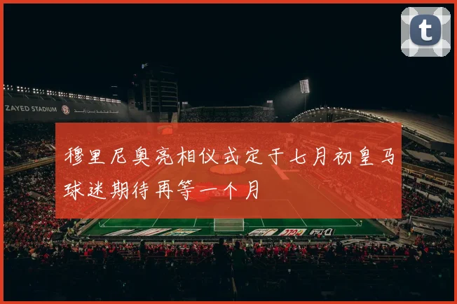 穆里尼奥亮相仪式定于七月初皇马球迷期待再等一个月