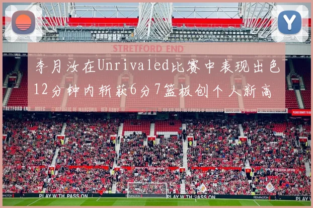 李月汝在Unrivaled比赛中表现出色12分钟内斩获6分7篮板创个人新高