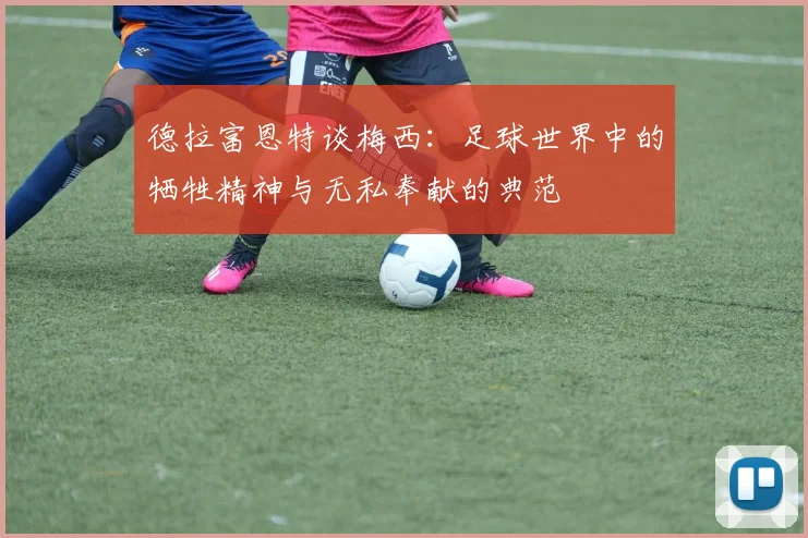 德拉富恩特谈梅西：足球世界中的牺牲精神与无私奉献的典范
