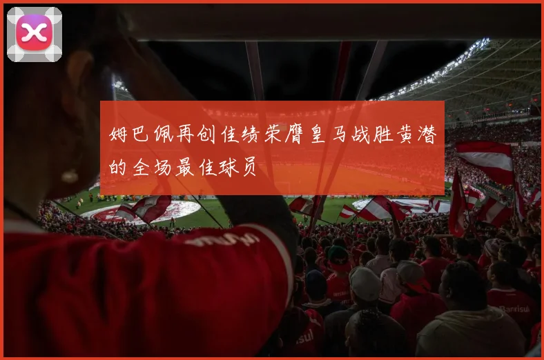 姆巴佩再创佳绩荣膺皇马战胜黄潜的全场最佳球员