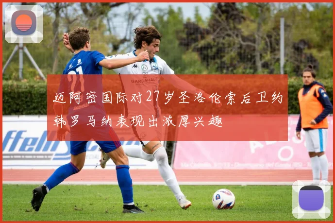 迈阿密国际对27岁圣洛伦索后卫约韩罗马纳表现出浓厚兴趣