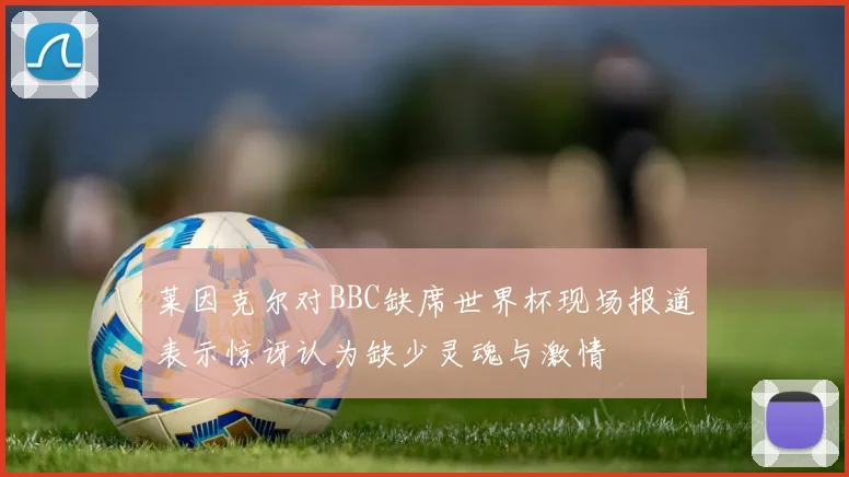 莱因克尔对BBC缺席世界杯现场报道表示惊讶认为缺少灵魂与激情