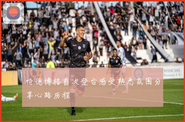 伦德博格首次登台感受熟悉氛围分享心路历程