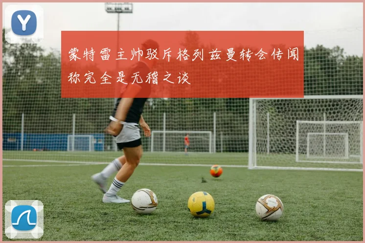 蒙特雷主帅驳斥格列兹曼转会传闻称完全是无稽之谈