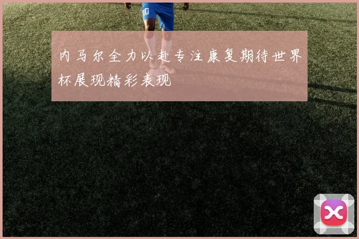 内马尔全力以赴专注康复期待世界杯展现精彩表现