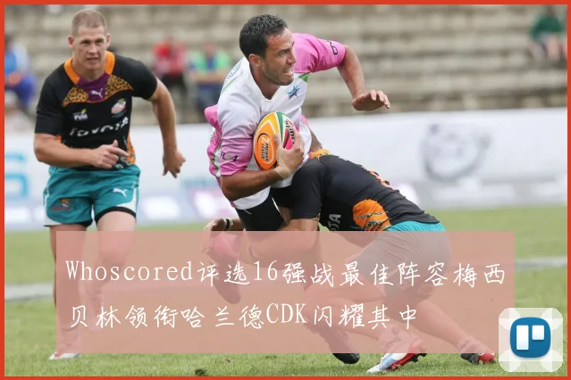 Whoscored评选16强战最佳阵容梅西贝林领衔哈兰德CDK闪耀其中