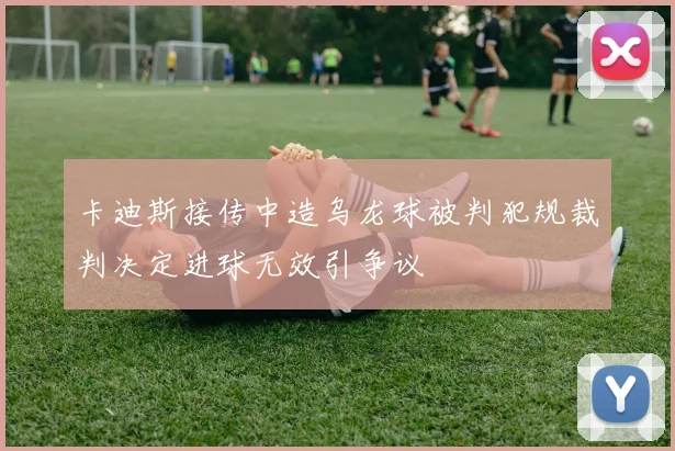 卡迪斯接传中造乌龙球被判犯规裁判决定进球无效引争议