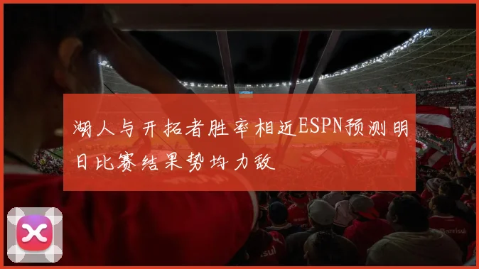 湖人与开拓者胜率相近ESPN预测明日比赛结果势均力敌