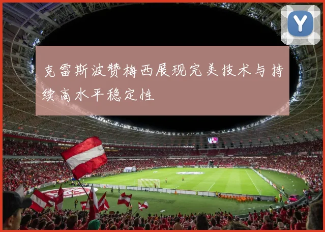 克雷斯波赞梅西展现完美技术与持续高水平稳定性