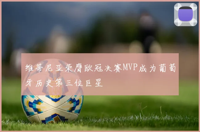 维蒂尼亚荣膺欧冠决赛MVP成为葡萄牙历史第三位巨星