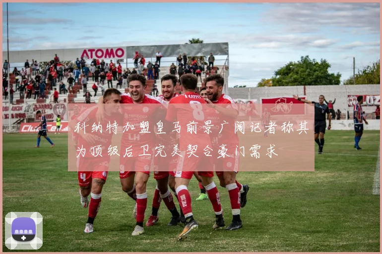 科纳特加盟皇马前景广阔记者称其为顶级后卫完美契合豪门需求