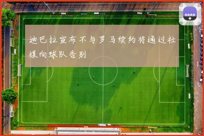 迪巴拉宣布不与罗马续约将通过社媒向球队告别