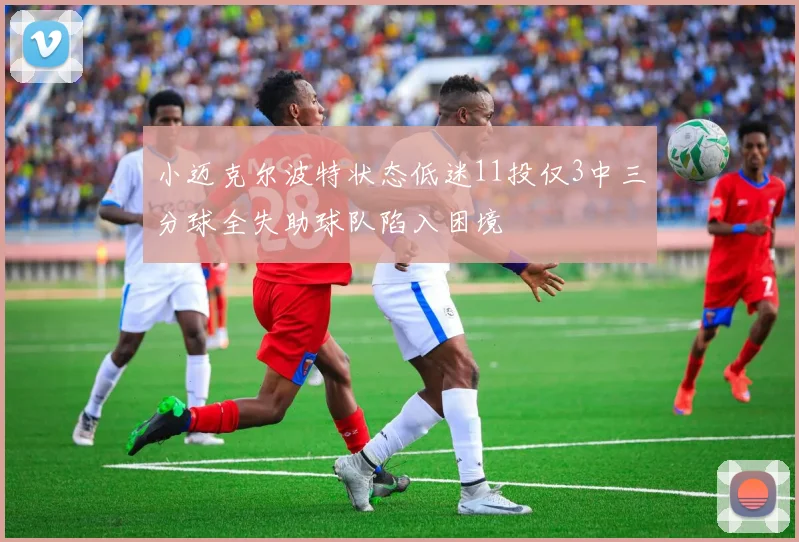 小迈克尔波特状态低迷11投仅3中三分球全失助球队陷入困境