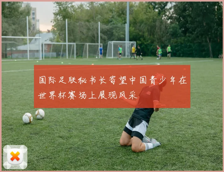 国际足联秘书长寄望中国青少年在世界杯赛场上展现风采