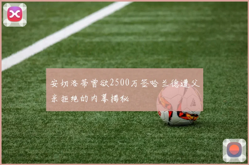 安切洛蒂曾欲2500万签哈兰德遭父亲拒绝的内幕揭秘
