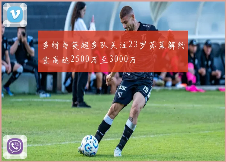 多特与英超多队关注23岁苏莱解约金高达2500万至3000万