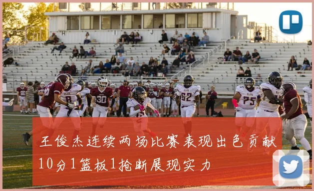 王俊杰连续两场比赛表现出色贡献10分1篮板1抢断展现实力