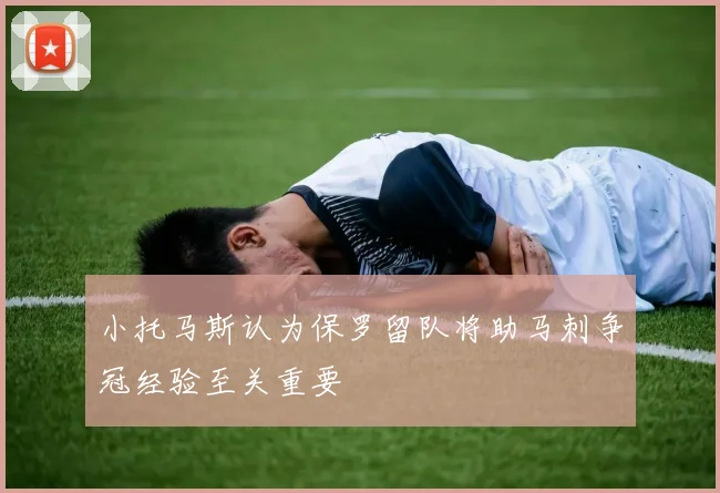 小托马斯认为保罗留队将助马刺争冠经验至关重要